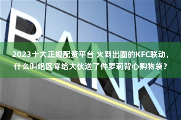 2023十大正规配资平台 火到出圈的KFC联动，什么叫绝区零给大伙送了件萝莉背心购物袋？