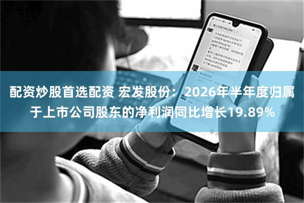 配资炒股首选配资 宏发股份：2026年半年度归属于上市公司股东的净利润同比增长19.89%