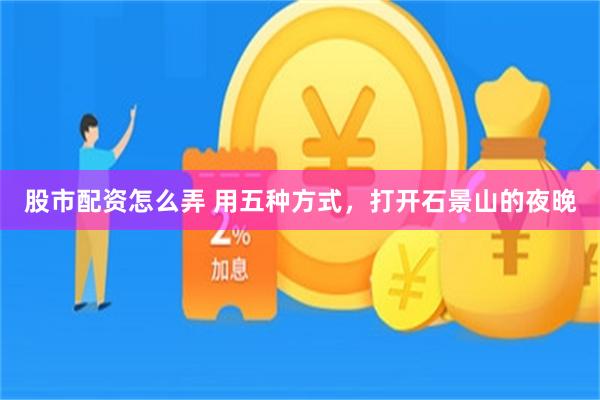 股市配资怎么弄 用五种方式，打开石景山的夜晚
