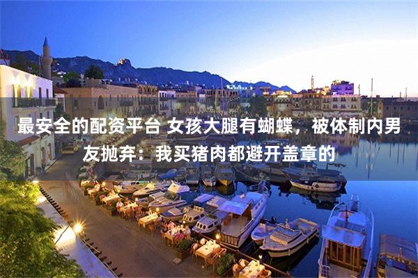最安全的配资平台 女孩大腿有蝴蝶，被体制内男友抛弃：我买猪肉都避开盖章的