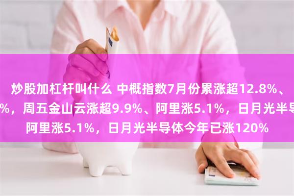 炒股加杠杆叫什么 中概指数7月份累涨超12.8%、KWEB反弹超16.4%，周五金山云涨超9.9%、阿里涨5.1%，日月光半导体今年已涨120%