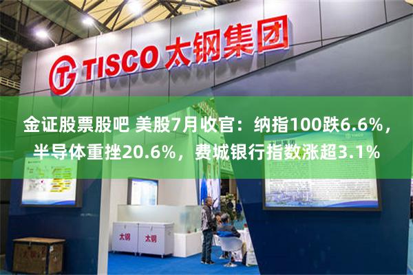 金证股票股吧 美股7月收官：纳指100跌6.6%，半导体重挫20.6%，费城银行指数涨超3.1%