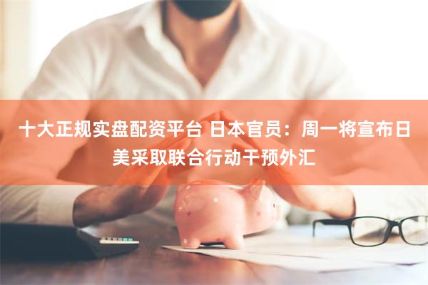 十大正规实盘配资平台 日本官员：周一将宣布日美采取联合行动干预外汇