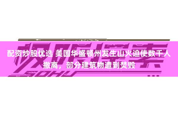 配资炒股优选 美国华盛顿州发生山火迫使数千人撤离，部分建筑物遭到焚毁