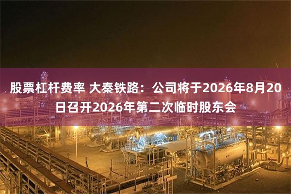 股票杠杆费率 大秦铁路：公司将于2026年8月20日召开2026年第二次临时股东会