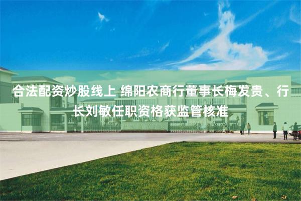 合法配资炒股线上 绵阳农商行董事长梅发贵、行长刘敏任职资格获监管核准