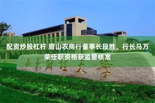 配资炒股杠杆 眉山农商行董事长段胜、行长马万荣任职资格获监管核准