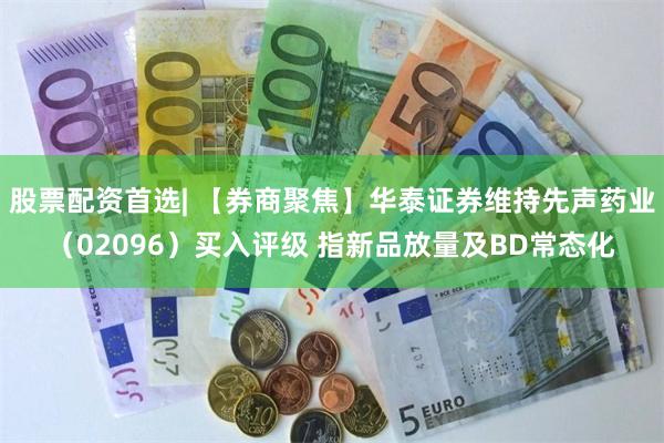 股票配资首选| 【券商聚焦】华泰证券维持先声药业（02096）买入评级 指新品放量及BD常态化