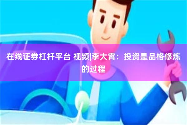在线证劵杠杆平台 视频|李大霄：投资是品格修炼的过程