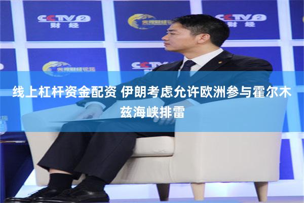 线上杠杆资金配资 伊朗考虑允许欧洲参与霍尔木兹海峡排雷