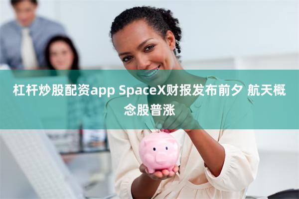 杠杆炒股配资app SpaceX财报发布前夕 航天概念股普涨