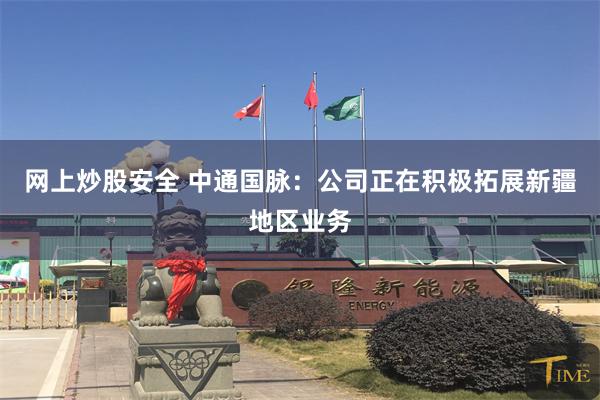 网上炒股安全 中通国脉：公司正在积极拓展新疆地区业务