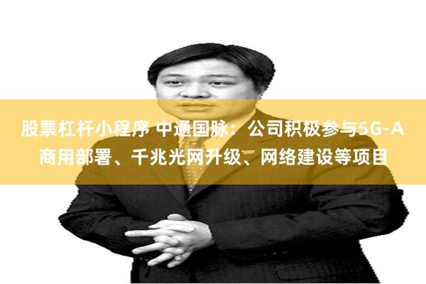 股票杠杆小程序 中通国脉：公司积极参与5G-A商用部署、千兆光网升级、网络建设等项目