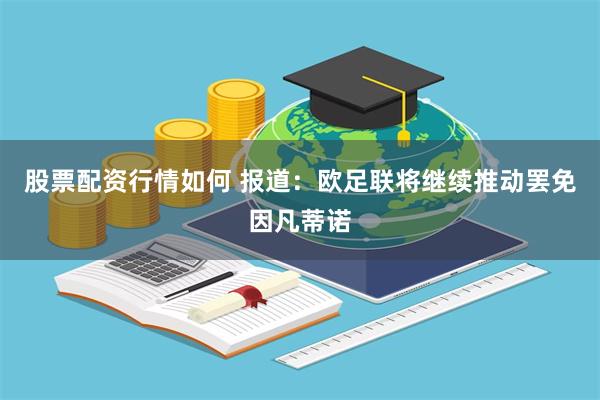 股票配资行情如何 报道：欧足联将继续推动罢免因凡蒂诺