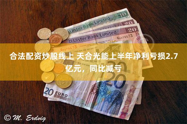 合法配资炒股线上 天合光能上半年净利亏损2.7亿元，同比减亏