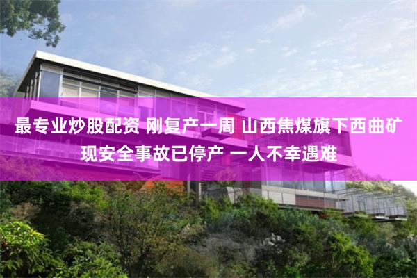 最专业炒股配资 刚复产一周 山西焦煤旗下西曲矿现安全事故已停产 一人不幸遇难