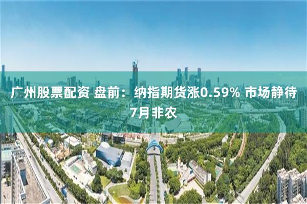 广州股票配资 盘前：纳指期货涨0.59% 市场静待7月非农