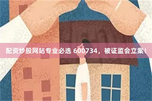 配资炒股网站专业必选 600734，被证监会立案！