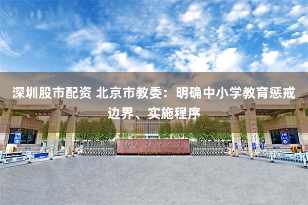 深圳股市配资 北京市教委：明确中小学教育惩戒边界、实施程序