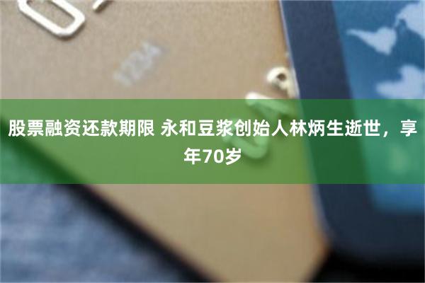 股票融资还款期限 永和豆浆创始人林炳生逝世，享年70岁