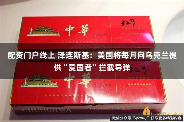配资门户线上 泽连斯基：美国将每月向乌克兰提供“爱国者”拦截导弹