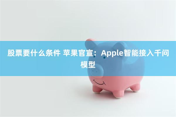股票要什么条件 苹果官宣：Apple智能接入千问模型