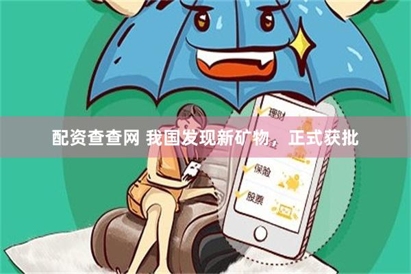 配资查查网 我国发现新矿物，正式获批