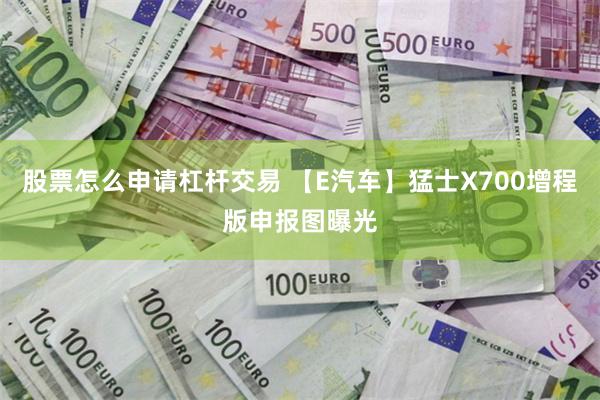 股票怎么申请杠杆交易 【E汽车】猛士X700增程版申报图曝光