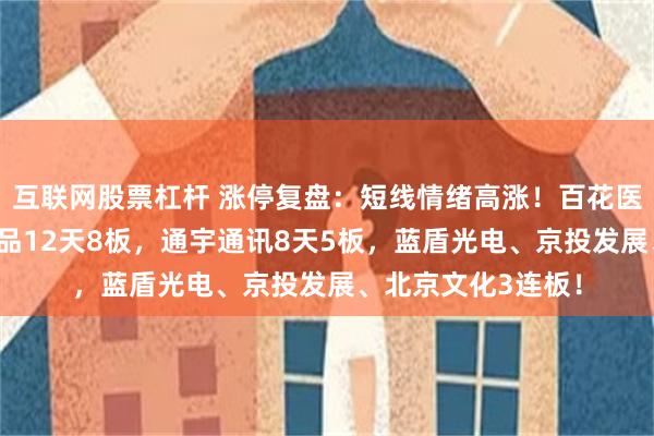 互联网股票杠杆 涨停复盘：短线情绪高涨！百花医药7连板，一鸣食品12天8板，通宇通讯8天5板，蓝盾光电、京投发展、北京文化3连板！