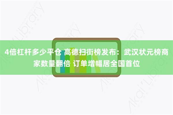 4倍杠杆多少平仓 高德扫街榜发布：武汉状元榜商家数量翻倍 订单增幅居全国首位
