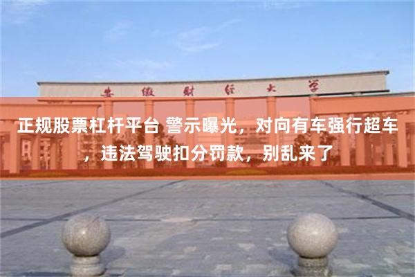 正规股票杠杆平台 警示曝光，对向有车强行超车，违法驾驶扣分罚款，别乱来了