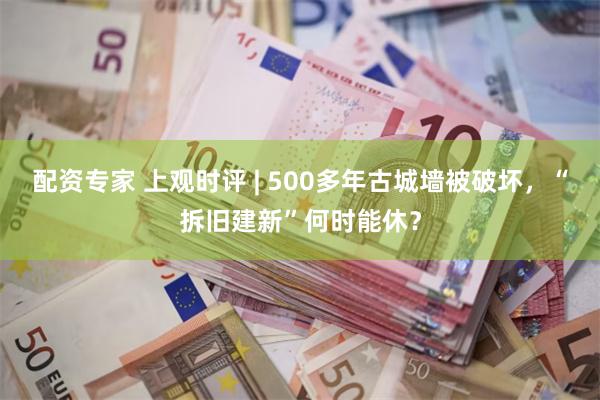 配资专家 上观时评 | 500多年古城墙被破坏，“拆旧建新”何时能休？
