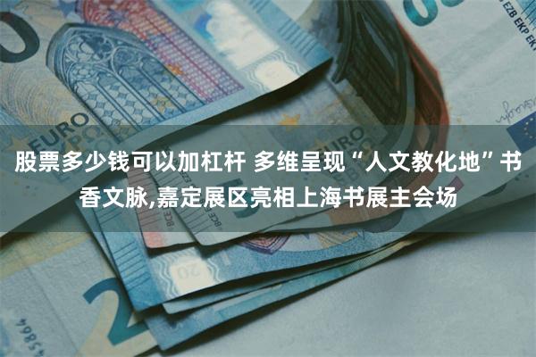 股票多少钱可以加杠杆 多维呈现“人文教化地”书香文脉,嘉定展区亮相上海书展主会场