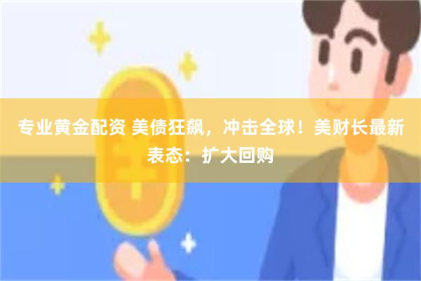 专业黄金配资 美债狂飙，冲击全球！美财长最新表态：扩大回购