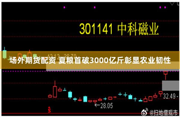 场外期货配资 夏粮首破3000亿斤彰显农业韧性