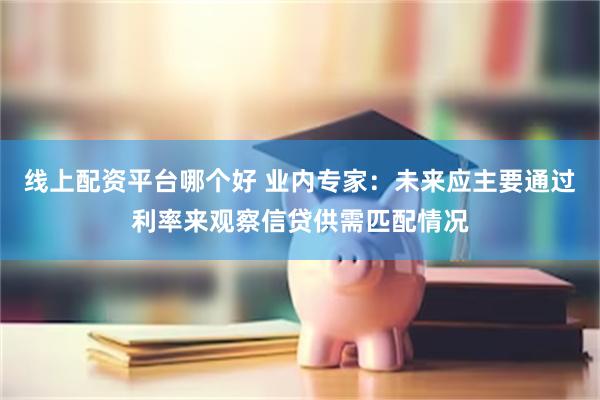 线上配资平台哪个好 业内专家：未来应主要通过利率来观察信贷供需匹配情况