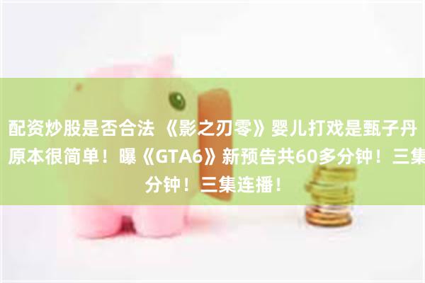配资炒股是否合法 《影之刃零》婴儿打戏是甄子丹建议！原本很简单！曝《GTA6》新预告共60多分钟！三集连播！