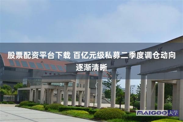 股票配资平台下载 百亿元级私募二季度调仓动向逐渐清晰