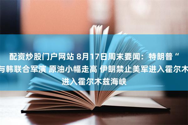 配资炒股门户网站 8月17日周末要闻：特朗普“不满”与韩联合军演 原油小幅走高 伊朗禁止美军进入霍尔木兹海峡