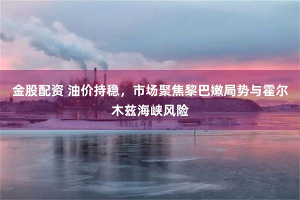 金股配资 油价持稳，市场聚焦黎巴嫩局势与霍尔木兹海峡风险