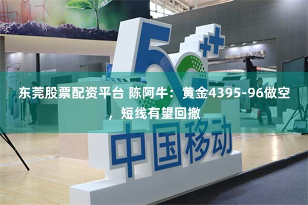 东莞股票配资平台 陈阿牛：黄金4395-96做空，短线有望回撤