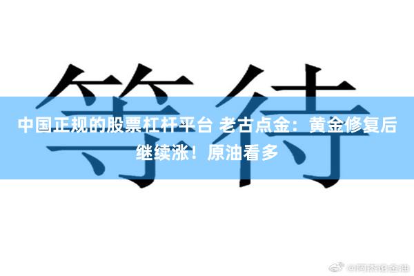 中国正规的股票杠杆平台 老古点金：黄金修复后继续涨！原油看多