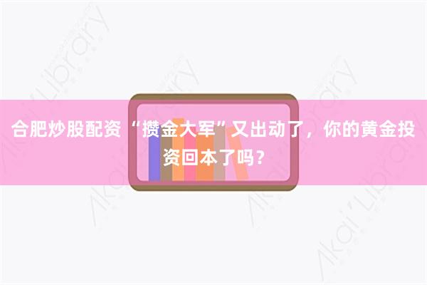 合肥炒股配资 “攒金大军”又出动了，你的黄金投资回本了吗？