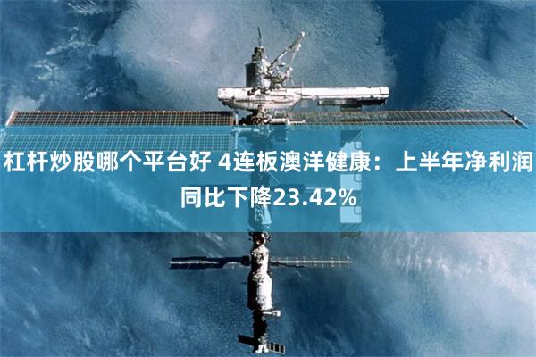 杠杆炒股哪个平台好 4连板澳洋健康：上半年净利润同比下降23.42%