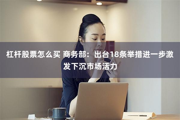 杠杆股票怎么买 商务部：出台18条举措进一步激发下沉市场活力