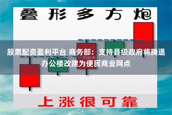 股票配资盈利平台 商务部：支持县级政府将腾退办公楼改建为便民商业网点