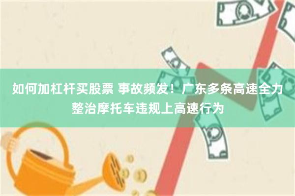 如何加杠杆买股票 事故频发！广东多条高速全力整治摩托车违规上高速行为