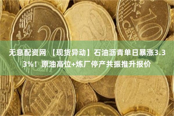 无息配资网 【现货异动】石油沥青单日暴涨3.33%!原油高位+炼厂停产共振推升报价