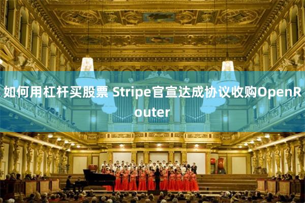 如何用杠杆买股票 Stripe官宣达成协议收购OpenRouter