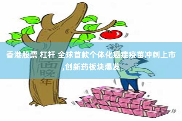 香港股票 杠杆 全球首款个体化癌症疫苗冲刺上市,创新药板块爆发